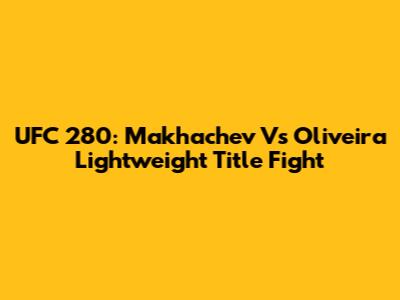 UFC 280: Makhachev Vs Oliveira Lightweight Title Fight