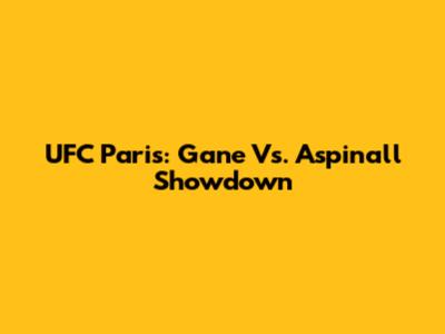 UFC Paris: Gane Vs. Aspinall Showdown