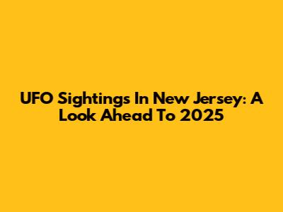 UFO Sightings In New Jersey: A Look Ahead To 2025