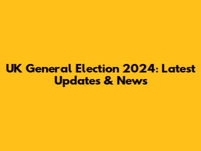 UK General Election 2024: Latest Updates & News