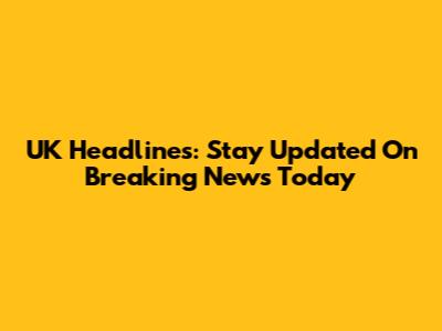 UK Headlines: Stay Updated On Breaking News Today
