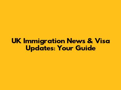 UK Immigration News & Visa Updates: Your Guide