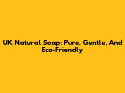 UK Natural Soap: Pure, Gentle, And Eco-Friendly