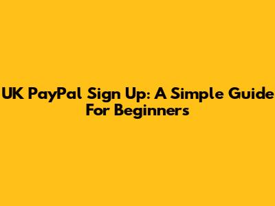 UK PayPal Sign Up: A Simple Guide For Beginners
