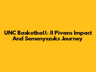 UNC Basketball: II Pivan's Impact And Semenyszuk's Journey