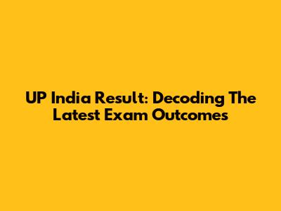 UP India Result: Decoding The Latest Exam Outcomes