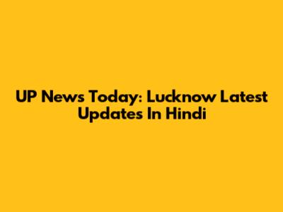 UP News Today: Lucknow Latest Updates In Hindi