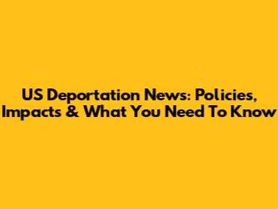 US Deportation News: Policies, Impacts & What You Need To Know