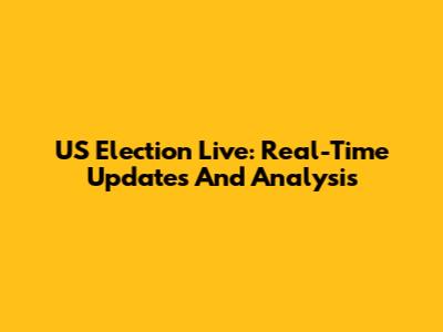 US Election Live: Real-Time Updates And Analysis