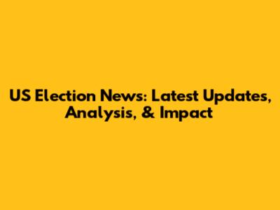 US Election News: Latest Updates, Analysis, & Impact