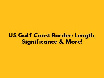 US Gulf Coast Border: Length, Significance & More!