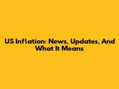 US Inflation: News, Updates, And What It Means