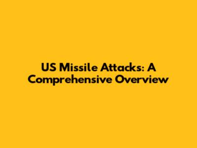 US Missile Attacks: A Comprehensive Overview