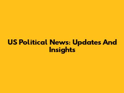 US Political News: Updates And Insights