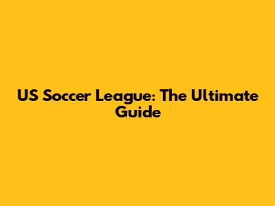 US Soccer League: The Ultimate Guide