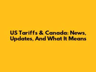 US Tariffs & Canada: News, Updates, And What It Means