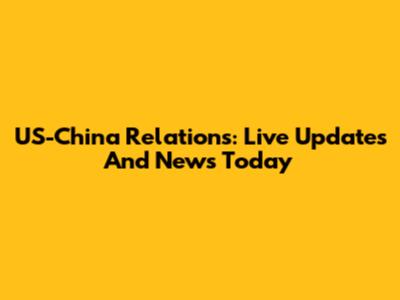 US-China Relations: Live Updates And News Today