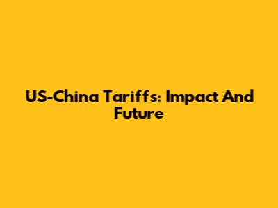 US-China Tariffs: Impact And Future