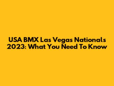 USA BMX Las Vegas Nationals 2023: What You Need To Know