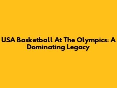 USA Basketball At The Olympics: A Dominating Legacy
