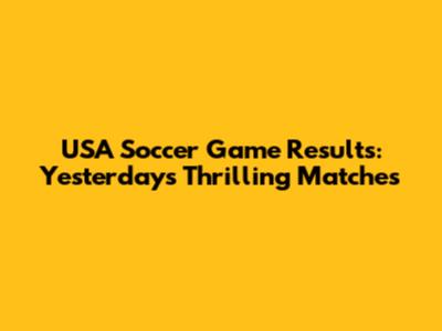 USA Soccer Game Results: Yesterday's Thrilling Matches