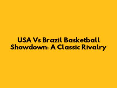 USA Vs Brazil Basketball Showdown: A Classic Rivalry
