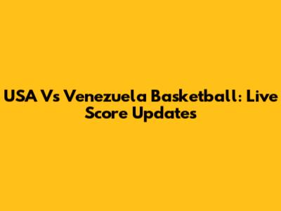 USA Vs Venezuela Basketball: Live Score Updates