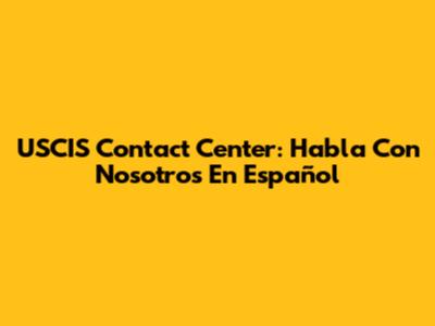 USCIS Contact Center: Habla Con Nosotros En Español