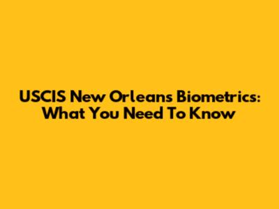 USCIS New Orleans Biometrics: What You Need To Know