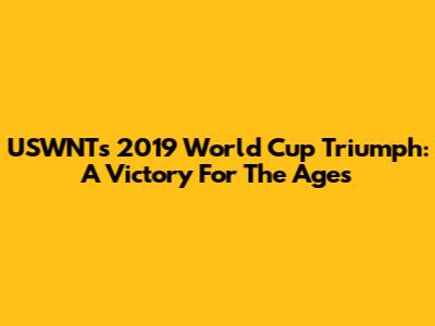 USWNT's 2019 World Cup Triumph: A Victory For The Ages