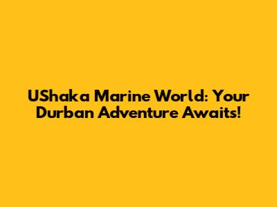 UShaka Marine World: Your Durban Adventure Awaits!