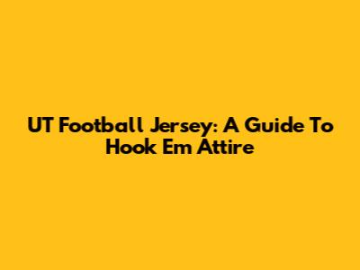 UT Football Jersey: A Guide To Hook 'Em Attire