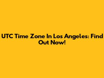UTC Time Zone In Los Angeles: Find Out Now!