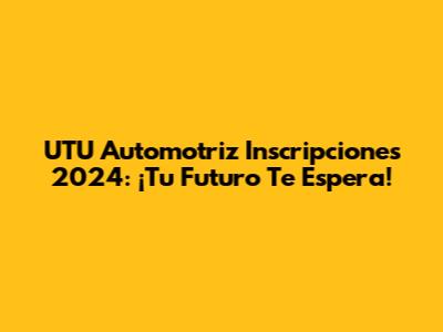 UTU Automotriz Inscripciones 2024: ¡Tu Futuro Te Espera!