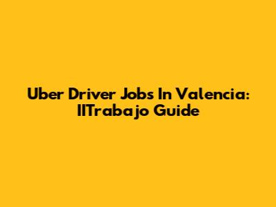 Uber Driver Jobs In Valencia: IITrabajo Guide
