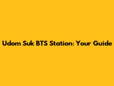 Udom Suk BTS Station: Your Guide