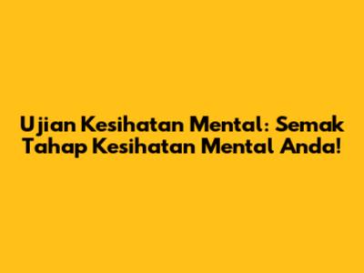 Ujian Kesihatan Mental: Semak Tahap Kesihatan Mental Anda!
