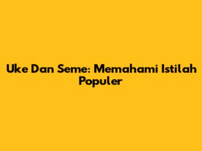 Uke Dan Seme: Memahami Istilah Populer