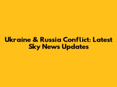 Ukraine & Russia Conflict: Latest Sky News Updates