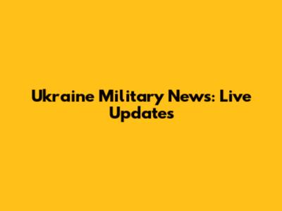 Ukraine Military News: Live Updates