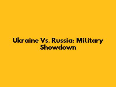 Ukraine Vs. Russia: Military Showdown