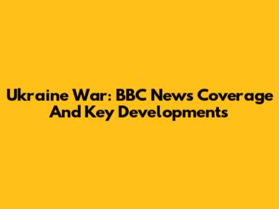 Ukraine War: BBC News Coverage And Key Developments