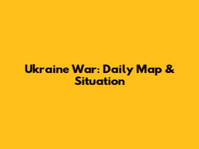 Ukraine War: Daily Map & Situation