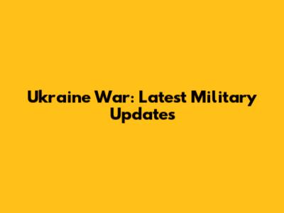 Ukraine War: Latest Military Updates