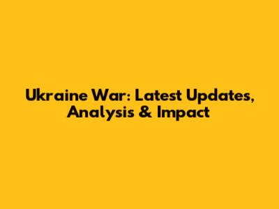Ukraine War: Latest Updates, Analysis & Impact