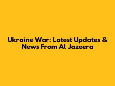 Ukraine War: Latest Updates & News From Al Jazeera
