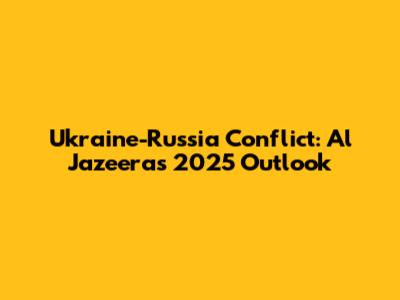 Ukraine-Russia Conflict: Al Jazeera's 2025 Outlook