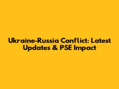 Ukraine-Russia Conflict: Latest Updates & PSE Impact