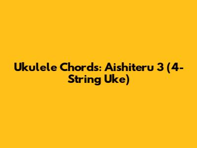 Ukulele Chords: Aishiteru 3 (4-String Uke)