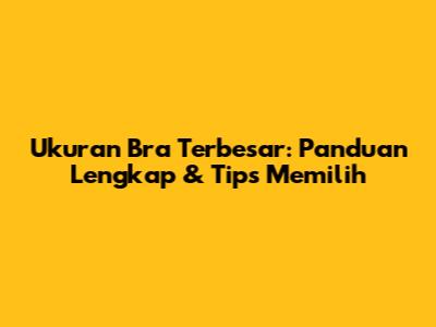 Ukuran Bra Terbesar: Panduan Lengkap & Tips Memilih
